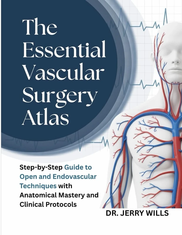 THE ESSENTIAL VASCULAR SURGERY ATLAS: Step-by-Step Guide to Open and Endovascular Techniques with Anatomical Mastery and Clinical Protocols
