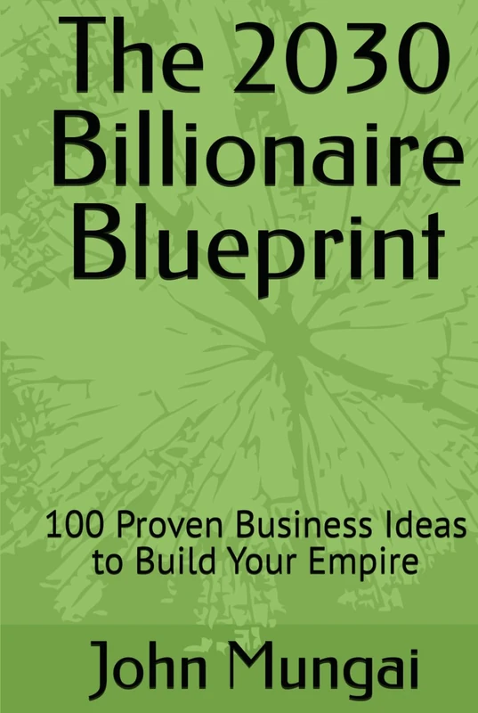 The 2030 Billionaire Blueprint: 100 Proven Business Ideas to Build Your Empire