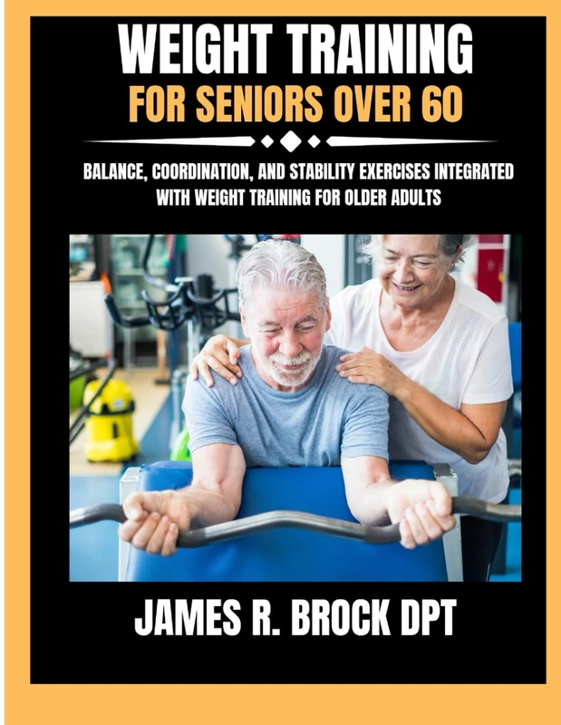 Weight Training For Seniors Over 60: Balance, Coordination, and Stability Exercises Integrated with Weight Training for Older Adults: 21 (James R. Brock DPT Proven Method Fitness Series)