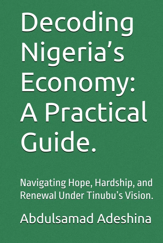 Decoding Nigeria’s Economy: A Practical Guide.: Navigating Hope, Hardship, and Renewal Under Tinubu’s Vision.