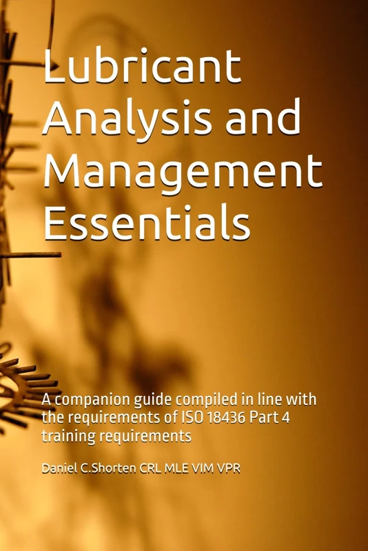 Lubricant Analysis and Management Essentials: A companion guide compiled in line with the requirements of ISO 18436 Part 4 training requirements (Lubrication Management)