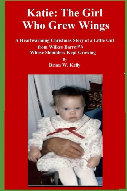 Katie: The Girl Who Grew Wings: A heartwarming Christmas story of a little girl from Wilkes-Barre, PA whose shoulders kept growing