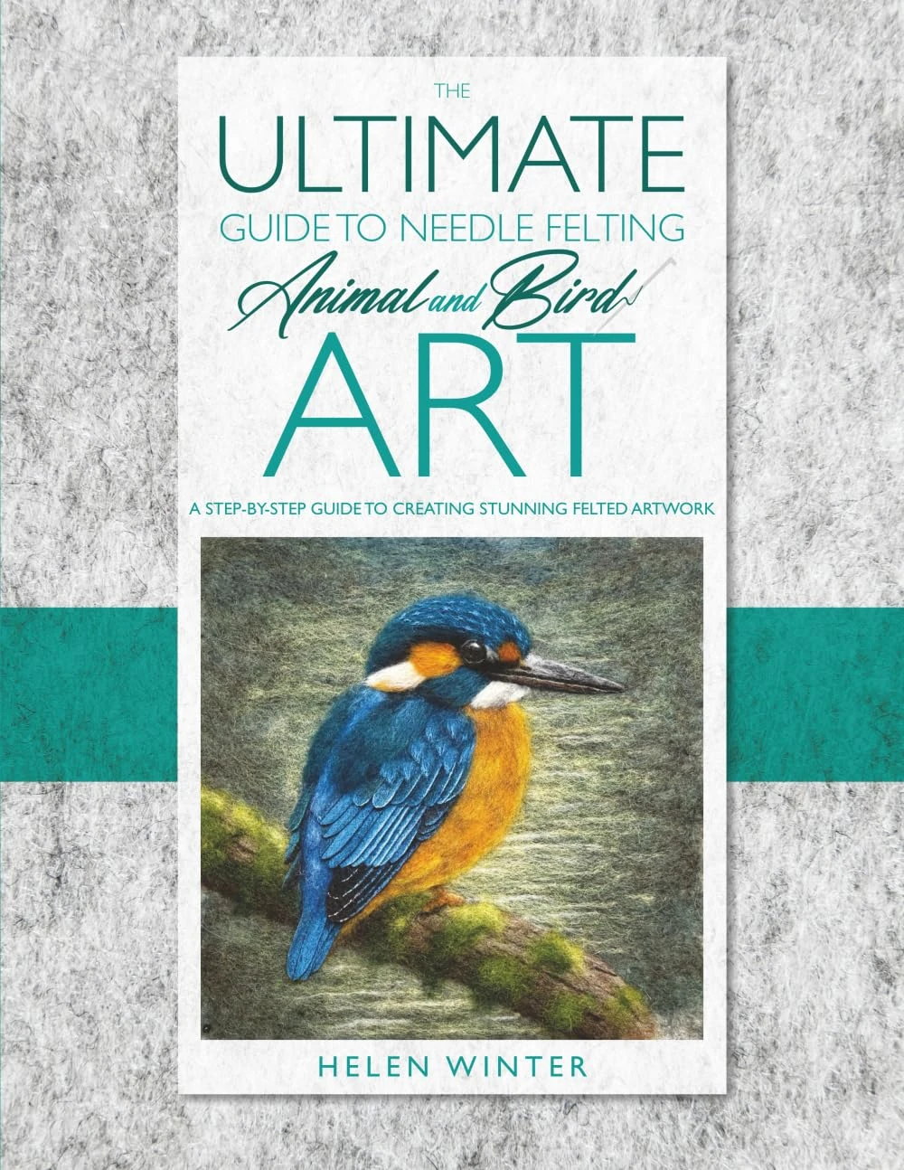 The Ultimate Guide to Needle Felted Animal and Bird Art: A step by step guide to creating stunning felted artwork