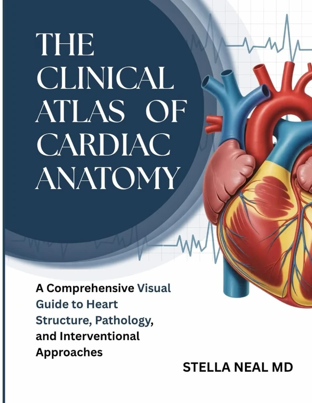 THE CLINICAL ATLAS OF CARDIAC ANATOMY: A Comprehensive Visual Guide to Heart Structure, Pathology, and Interventional Approaches