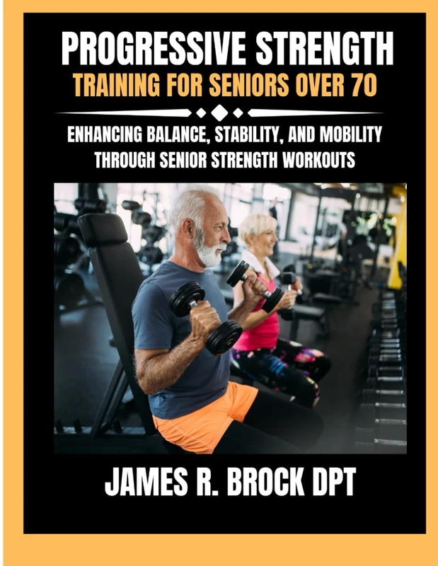 Progressive Strength Training For Seniors Over 70: Enhancing Balance, Stability, and Mobility Through Senior Strength Workouts: 28 (James R. Brock DPT Proven Method Fitness Series)