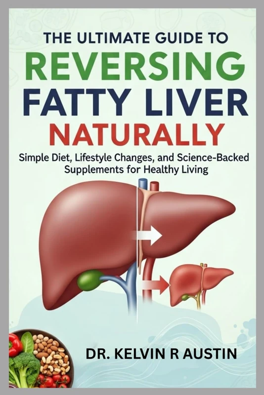 The Ultimate Guide To Reversing Fatty Liver Naturally: Simple Diet, Lifestyle Changes, and Science-Backed Supplements for Healthy Living
