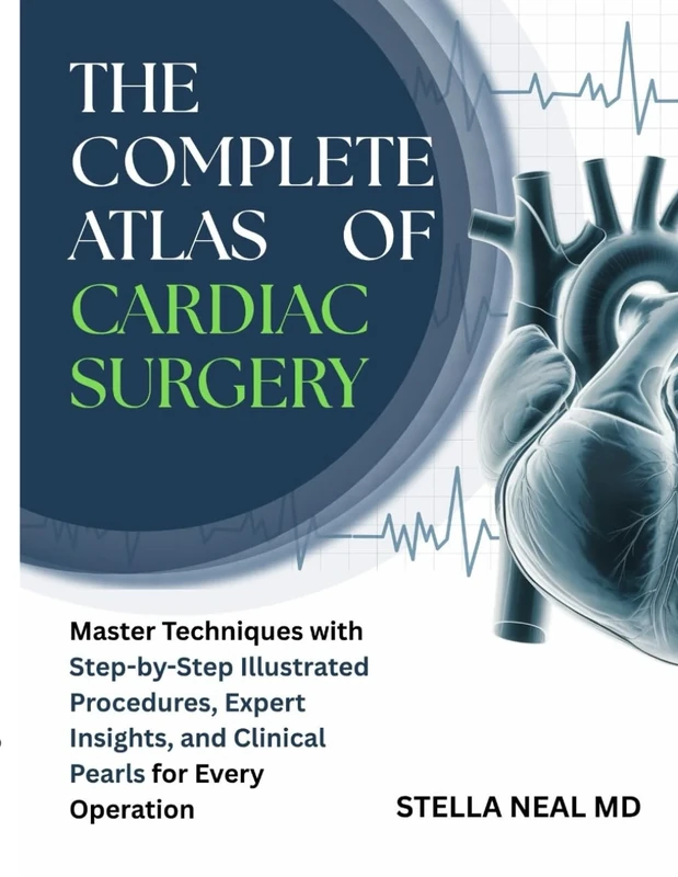 THE COMPLETE ATLAS OF CARDIAC SURGERY: Master Techniques with Step-by-Step Illustrated Procedures, Expert Insights, and Clinical Pearls for Every Operation