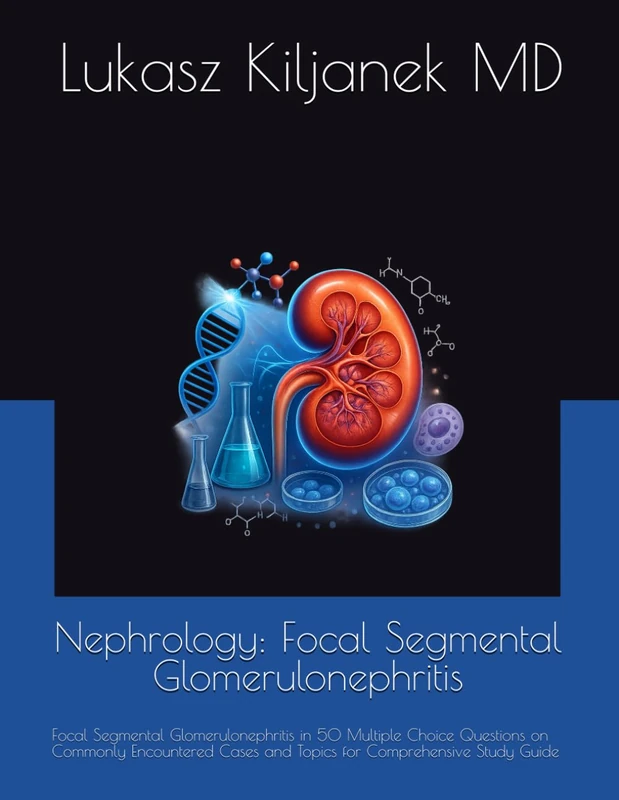 Nephrology: Focal Segmental Glomerulonephritis: Focal Segmental Glomerulonephritis in 50 Multiple Choice Questions on Commonly Encountered Cases and ... Smart as AIs! (www.EndlessMedical.Academy))