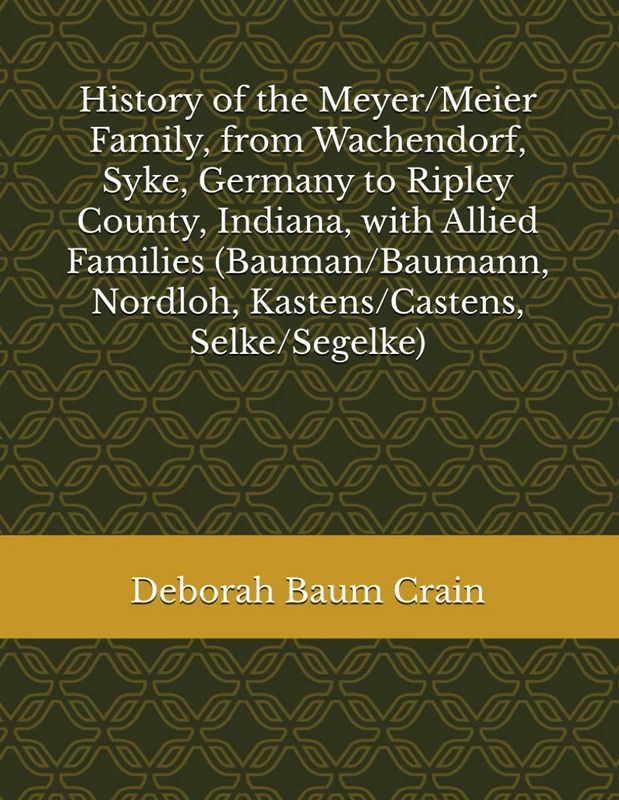 History of the Meyer/Meier Family, from Wachendorf, Syke, Germany to Ripley County, Indiana, with Allied Families (Bauman/Baumann, Nordloh, Kastens/Castens, Selke/Segelke)
