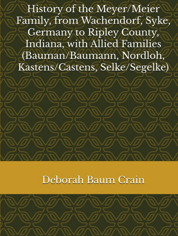 History of the Meyer/Meier Family, from Wachendorf, Syke, Germany to Ripley County, Indiana, with Allied Families (Bauman/Baumann, Nordloh, Kastens/Castens, Selke/Segelke)