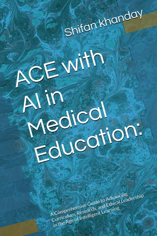 ACE with AI in Medical Education:: A Comprehensive Guide to Advancing Curriculum, Research, and Ethical Leadership in the Age of Intelligent Learning (AI and I)
