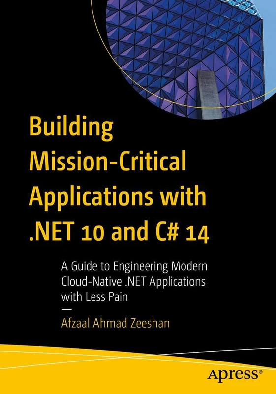 Building Mission-Critical Applications with .NET 10 and C# 14: A Guide to Engineering Modern Cloud-Native .NET Applications with Less Pain