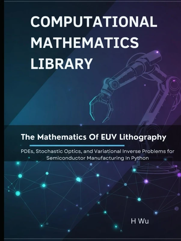 The Mathematics of EUV Lithography: PDEs, Stochastic Optics, and Variational Inverse Problems for Semiconductor Manufacturing In Python (Computational Mathematics Library)