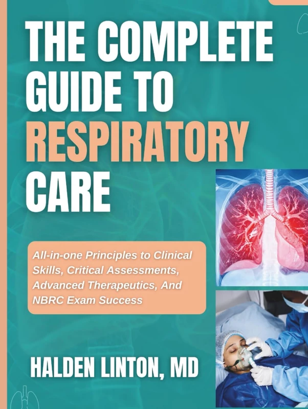THE COMPLETE GUIDE TO RESPIRATORY CARE: All-in-one Principles to Clinical Skills, Critical Assessments, Advanced Therapeutics, And NBRC Exam Success