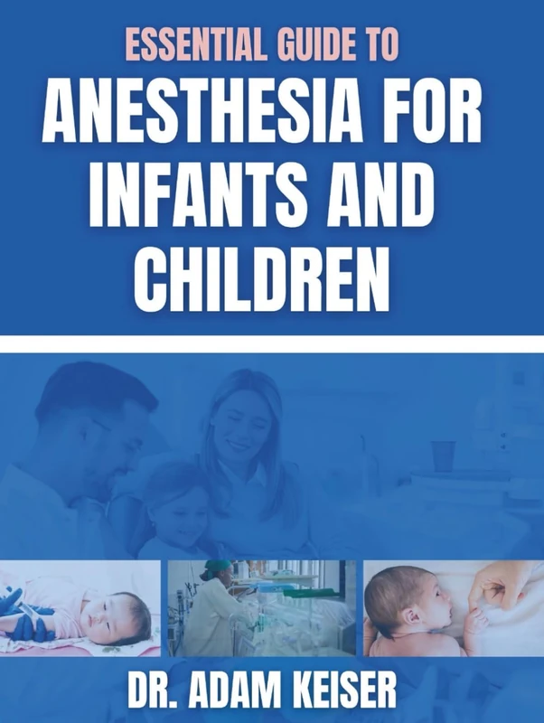 Essential Guide To Anesthesia For Infants And Children: Advanced Techniques and Evidence-Based Strategies for Safe and Effective Care in Infants and Children