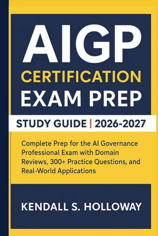 AIGP CERTIFICATION EXAM PREP STUDY GUIDE 2026-2027: Complete Prep for the AI Governance Professional Exam with Domain Reviews, 300+ Practice Questions, and Real-World Applications