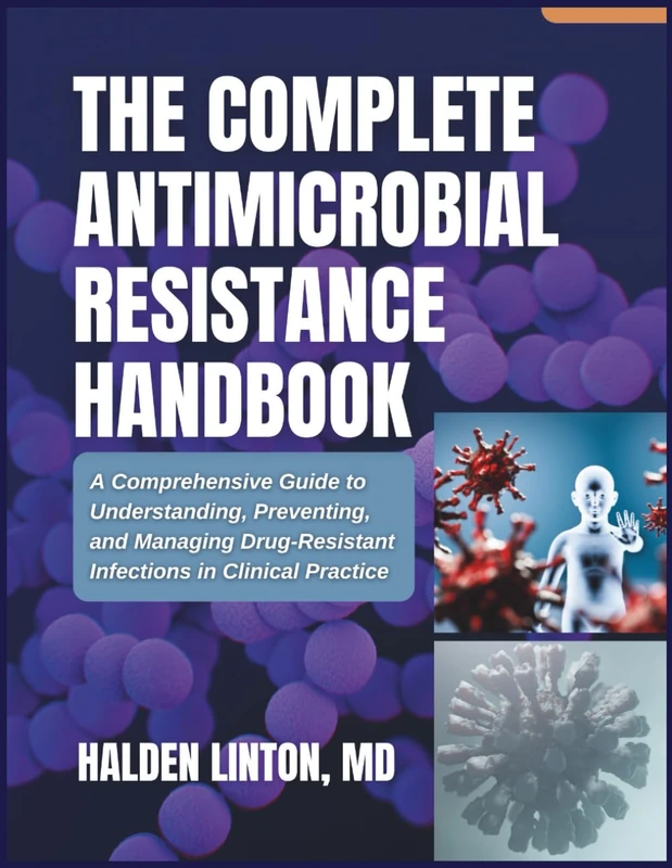 THE COMPLETE ANTIMICROBIAL RESISTANCE HANDBOOK: A Comprehensive Guide to Understanding, Preventing, and Managing Drug-Resistant Infections in Clinical Practice