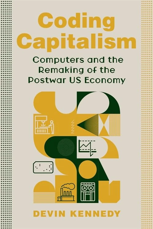 Coding Capitalism: Computers and the Remaking of the Postwar US Economy (Columbia Studies in the History of U.S. Capitalism)
