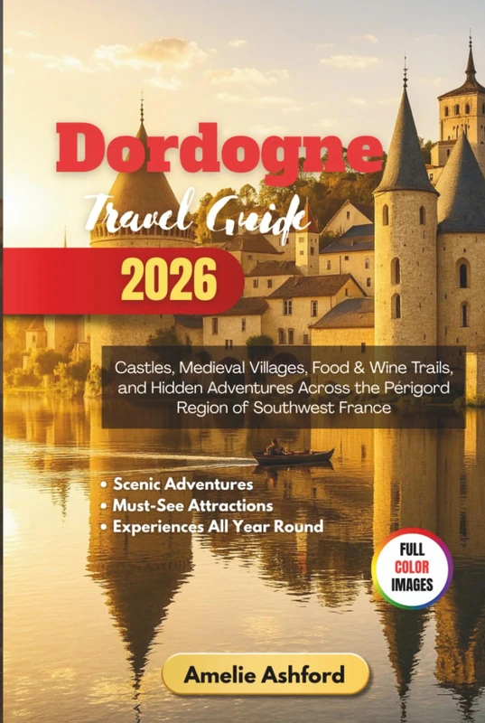 Dordogne Travel Guide 2026: Castles, Medieval Villages, Food & Wine Trails, and Hidden Adventures Across the Périgord Region of Southwest France