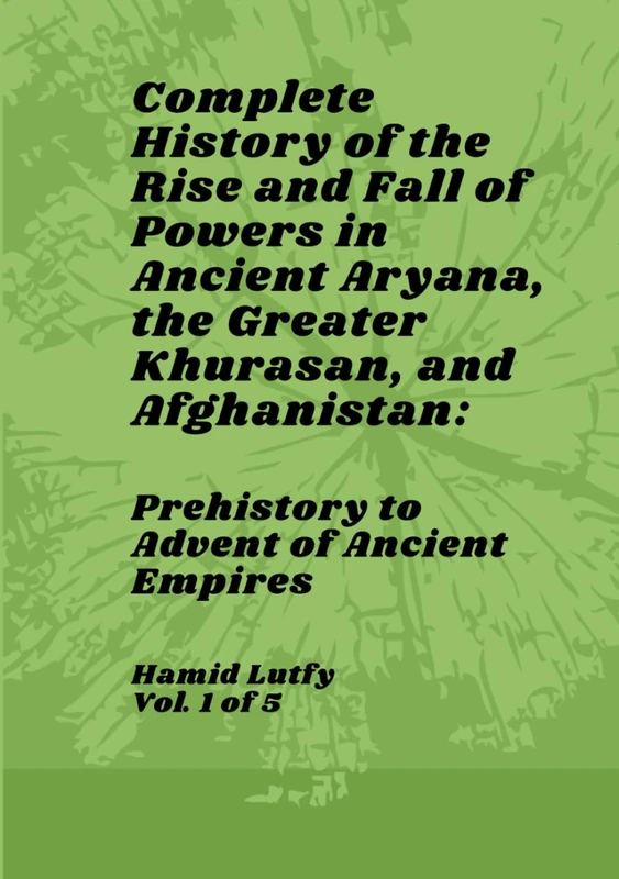 Complete History of the Rise and Fall of Powers in Ancient Aryana, the Greater Khurasan, and Afghanistan- Vol. 1 of 5: Prehistory to Advent of Ancient Empires