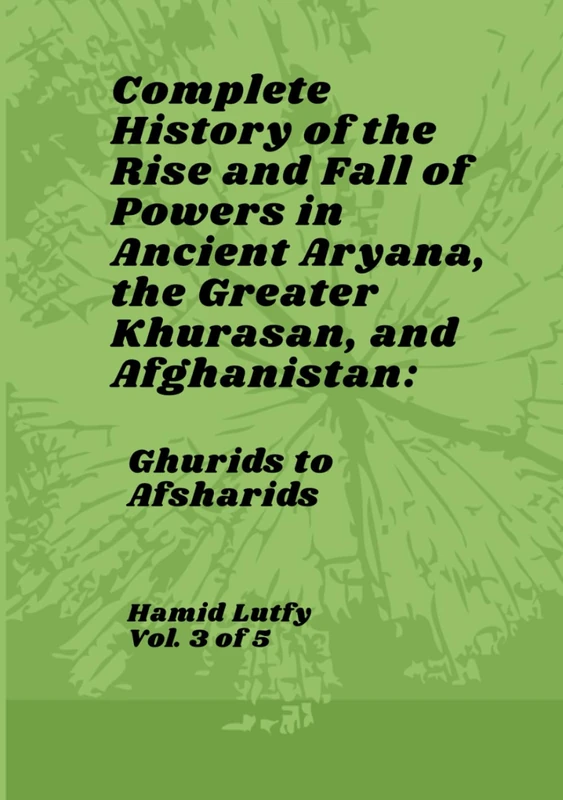 Complete History of the Rise and Fall of Powers in Ancient Aryana, the Greater Khurasan, and Afghanistan - Vol 3 of 5: Ghurids to Afsharids