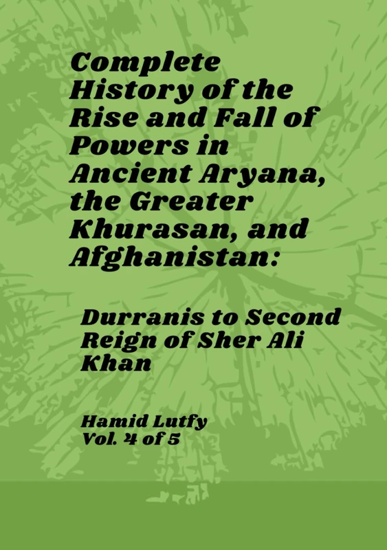 Complete History of the Rise and Fall of Powers in Ancient Aryana, the Greater Khurasan, and Afghanistan - Vol. 4 of 5: Durranis to Second Reign of Sher Ali Khan