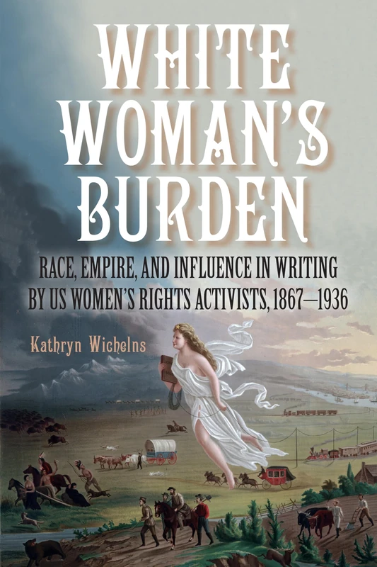 White Woman's Burden: Race, Empire, and Influence in Writing by US Women's Rights Activists, 1867–1936 (SUNY series in Feminist Criticism and Theory)