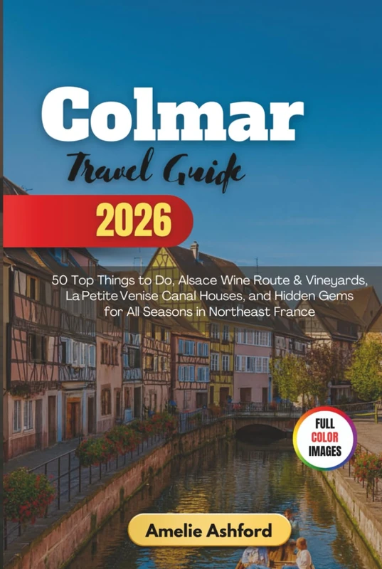 Colmar Travel Guide 2026: 50 Top Things to Do, Alsace Wine Route & Vineyards, LaPetiteVenise Canal Houses, and Hidden Gems for All Seasons in Northeast France