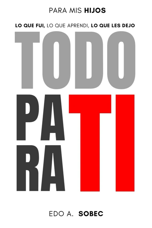 TODO PARA TI: PARA MIS HIJOS: LO QUE FUI, LO QUE APRENDI, LO QUE LES DEJO.