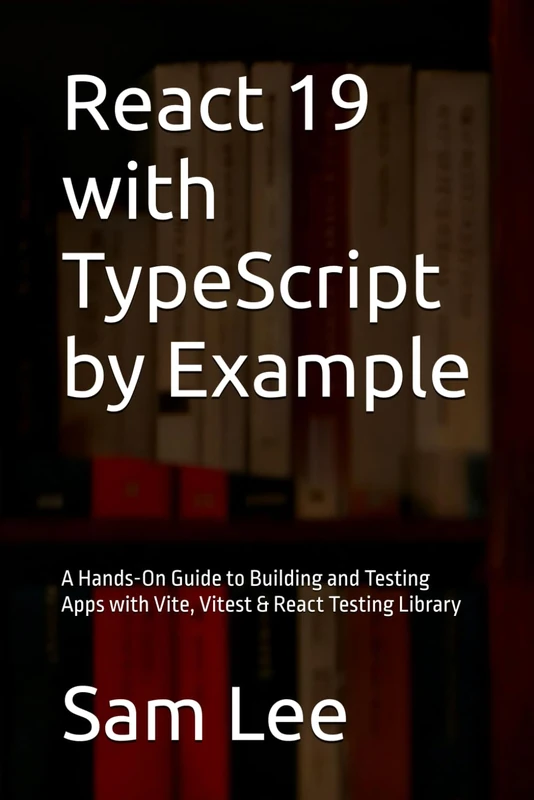 React 19 with TypeScript by Example: A Hands-On Guide to Building and Testing Apps with Vite, Vitest & React Testing Library - Image 1