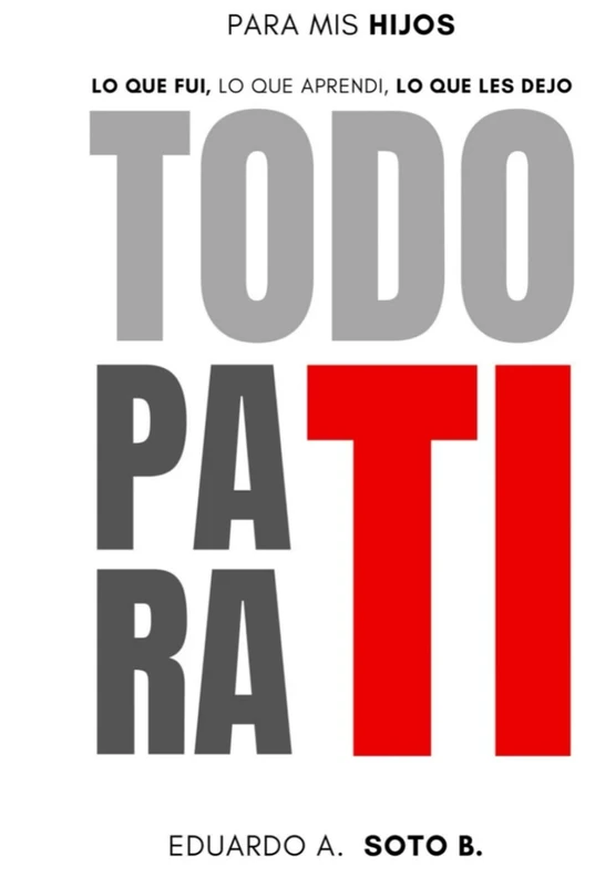 TODO PARA TI: PARA MIS HIJOS: LO QUE FUI, LO QUE APRENDI, LO QUE LES DEJO.