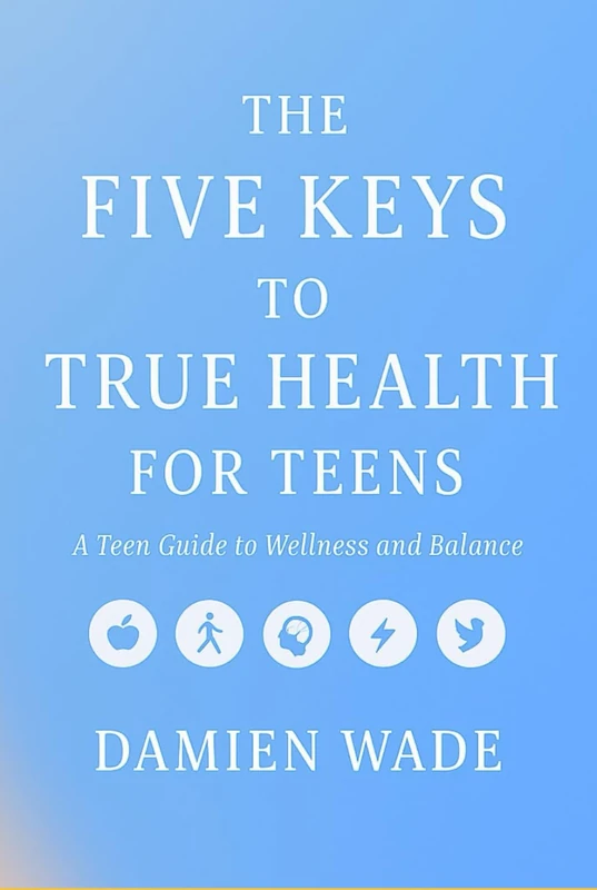 The Five Keys To True Health For Teens: A Teen Guide to Wellness and Balance