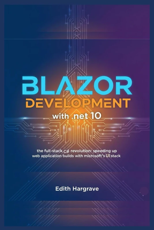 Blazor Development with .NET 10: The Full-Stack C# Revolution: Speeding Up Web Application Builds with Microsoft's UI Stack (The Pragmatic Edith's Guide)