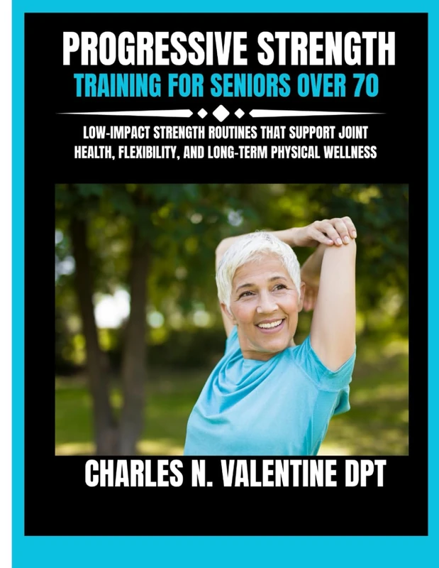 Progressive Strength Training For Seniors Over 70: Low-Impact Strength Routines That Support Joint Health, Flexibility, and Long-Term Physical ... N. Valentine DPT Fitness Routine Series)