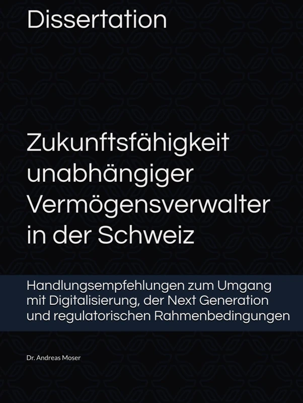 Zukunftsfähigkeit unabhängiger Vermögensverwalter in der Schweiz: Handlungsempfehlungen zum Umgang mit Digitalisierung, der Next Generation und regulatorischen Rahmenbedingungen
