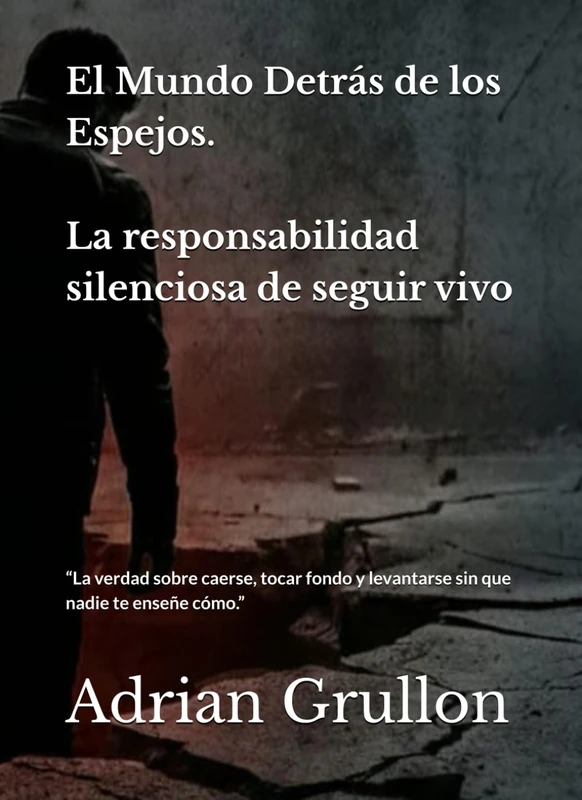 El Mundo Detrás de los Espejos: La responsabilidad silenciosa de seguir vivo: La verdad sobre caerse, tocar fondo y levantarse sin que nadie te enseñe cómo.