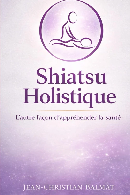 Le Shiatsu Holistique: L'autre façon d'appréhender la santé ! (Le Pouvoir de Soigner)