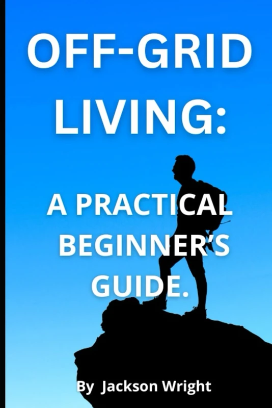 Off-Grid Living: A Practical Guide for Beginners: How to Live Independently, Sustainably, with Freedom.