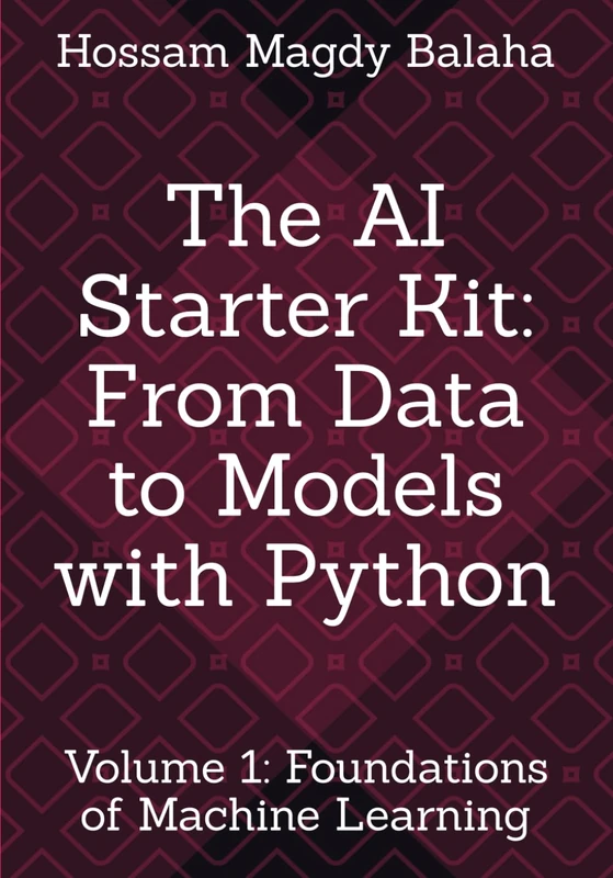 The AI Starter Kit: From Data to Models with Python: Volume 1: Foundations of Machine Learning (Machine Learning & Deep Learning Mastery: The Complete Hands-On Guide with Python)