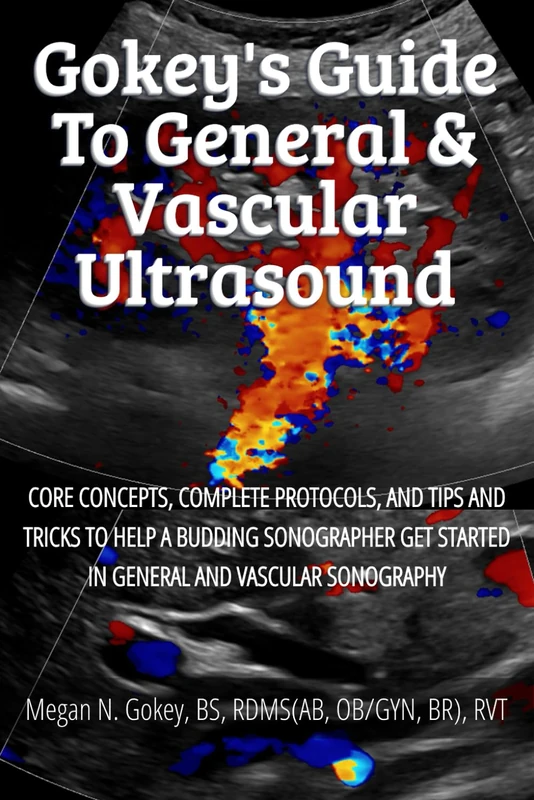 Gokey's Guide to General & Vascular Ultrasound: Core Concepts, Complete Protocols, and Tips and Tricks to Help a Budding Sonographer Get Started in General and Vascular Sonography