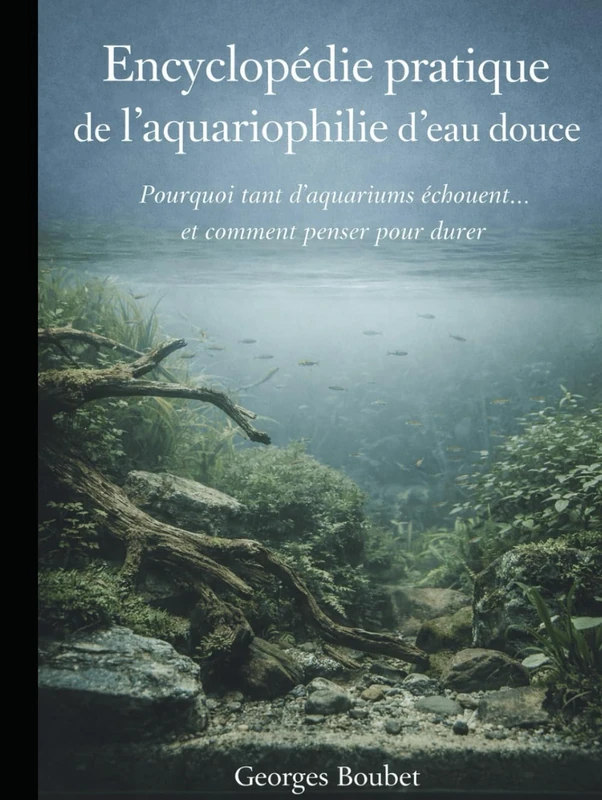 Encyclopédie pratique de l’aquariophilie d’eau douce: Pourquoi tant d’aquariums échouent… et comment penser pour durer