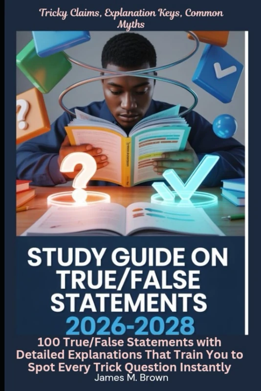 Study Guide on True/False Statements 2026-2028 Tricky Claims, Explanation Keys, Common Myths: 100 True/False Statements with Detailed Explanations That Train You to Spot Every Trick Question Instantly
