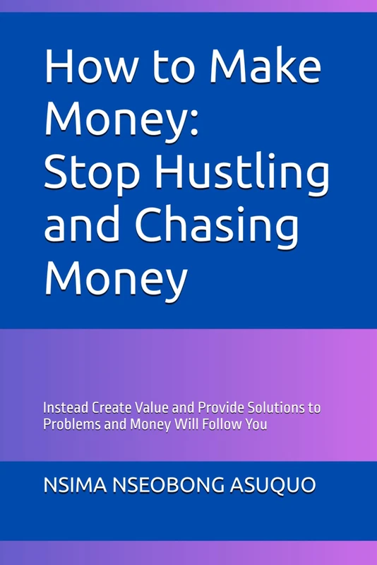 How to Make Money: Stop Hustling and Chasing Money: Instead Create Value and Provide Solutions to Problems and Money Will Follow You