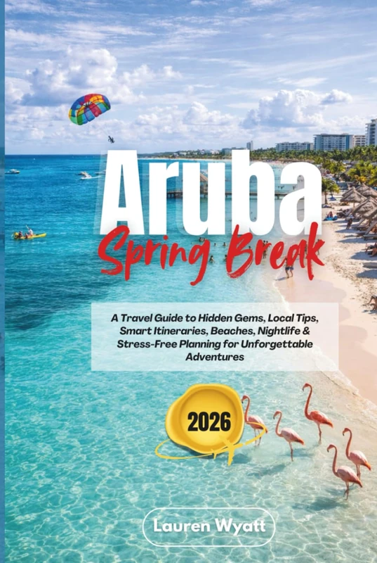 Aruba Spring Break 2026: A Travel Guide to Hidden Gems, Local Tips, Smart Itineraries, Beaches, Nightlife & Stress-Free Planning for Unforgettable Adventures