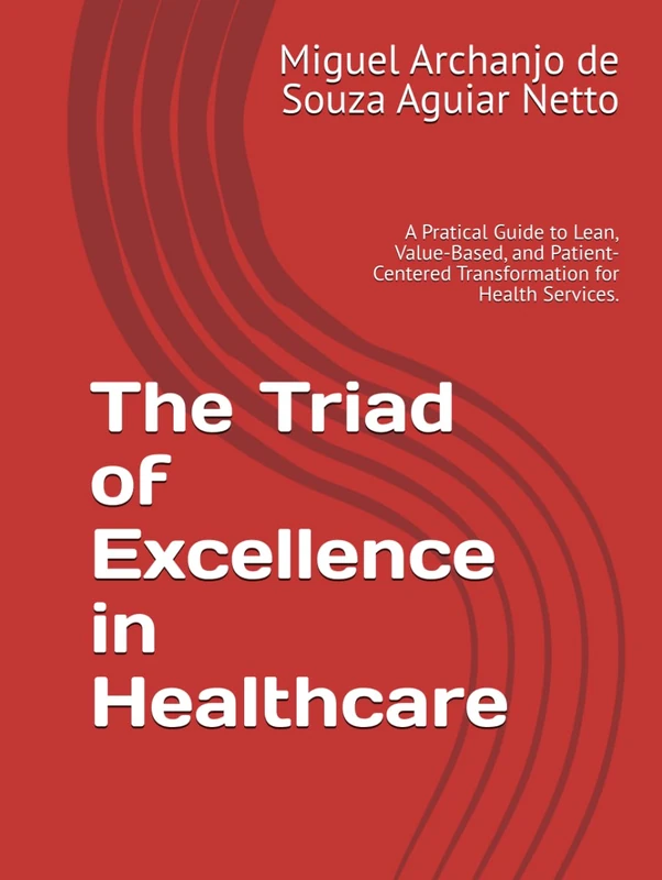The Triad of Excellence in Healthcare: A Pratical Guide to Lean, Value-Based, and Patient-Centered Transformation for Health Services.