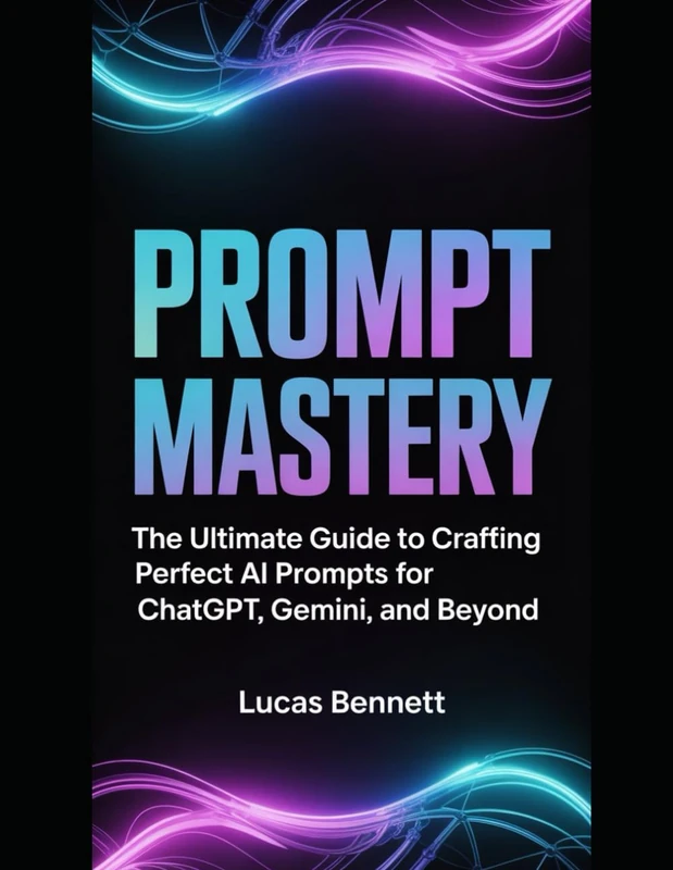 Prompt Mastery: The Ultimate Guide to Crafting Perfect AI Prompts for ChatGPT, Gemini, and Beyond