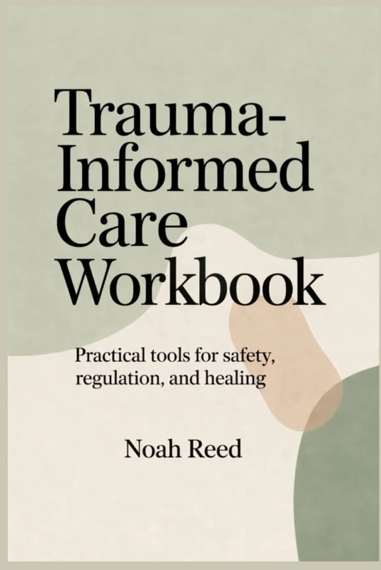 TRAUMA-INFORMED CARE WORKBOOK: PRACTICAL TOOLS FOR SAFETY, REGULATION, AND HEALING
