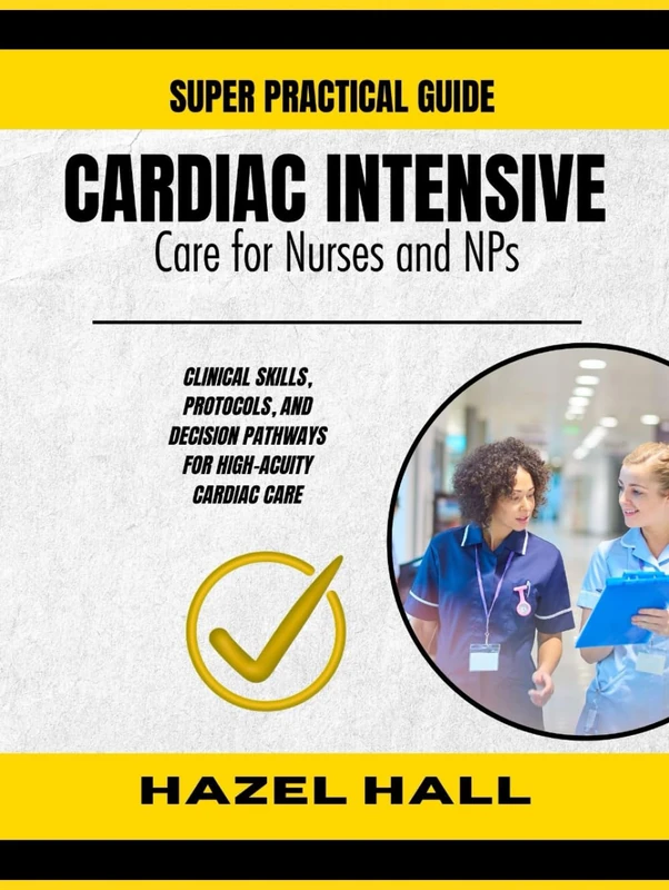 CARDIAC INTENSIVE CARE FOR NURSES AND NPs: Clinical Skills, Protocols, and Decision Pathways for High-Acuity Cardiac Care