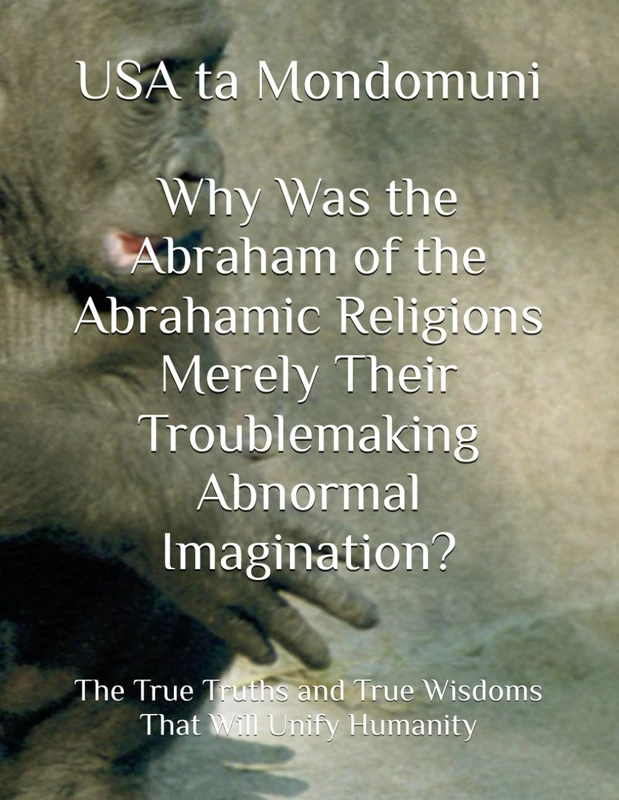 Why Was the Abraham of the Abrahamic Religions Merely Their Troublemaking Abnormal Imagination?: The True Truths and True Wisdoms That Will Unify Humanity - Image 1