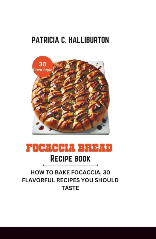 Focaccia Bread Recipe Book: How to Bake Focaccia, 30 Flavorful Recipes You Should Taste